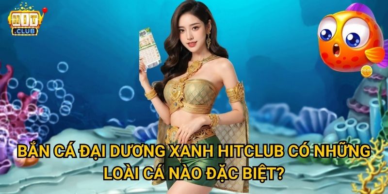 Bắn Cá Đại Dương Xanh Hitclub có bao la như biển cả thật không? 3 Bắn Cá Đại Dương Xanh Hitclub có những loài cá nào đặc biệt?