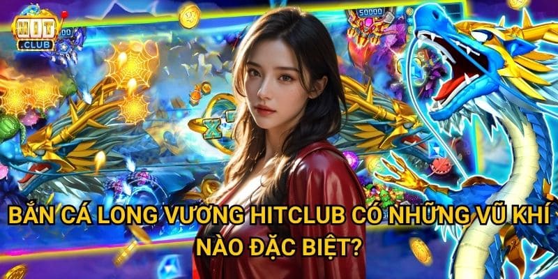 Bắn Cá Long Vương Hitclub có thể chinh phục vua đại dương không? 3 Bắn Cá Long Vương Hitclub có những vũ khí nào đặc biệt?