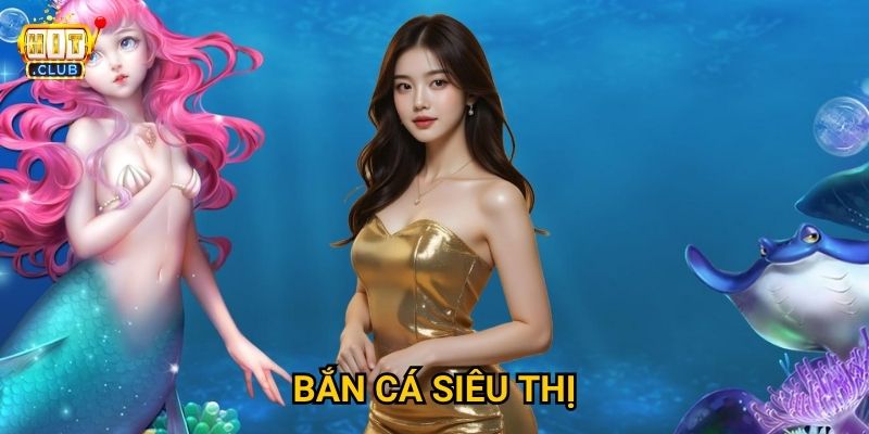 Bắn Cá Siêu Thị Hitclub