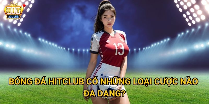 Bóng Đá Hitclub có tỷ lệ cược hấp dẫn cho World Cup không? 3 Bóng Đá Hitclub có những loại cược nào đa dạng?
