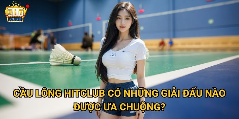 Cầu Lông Hitclub có tỷ lệ cược tốt cho các giải châu Á không? 3 Cầu Lông Hitclub có những giải đấu nào được ưa chuộng?