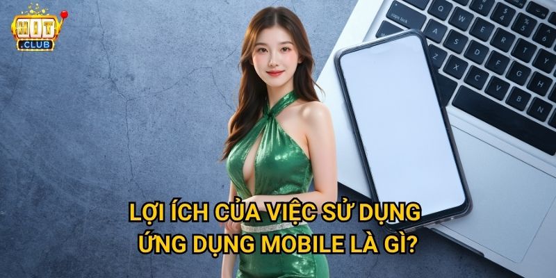 Tải app Hitclub có những tính năng gì vượt trội hơn phiên bản web? 2 Lợi ích của việc sử dụng ứng dụng mobile là gì?