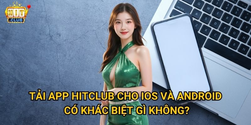 Tải app Hitclub có những tính năng gì vượt trội hơn phiên bản web? 3 Tải app Hitclub cho iOS và Android có khác biệt gì không?