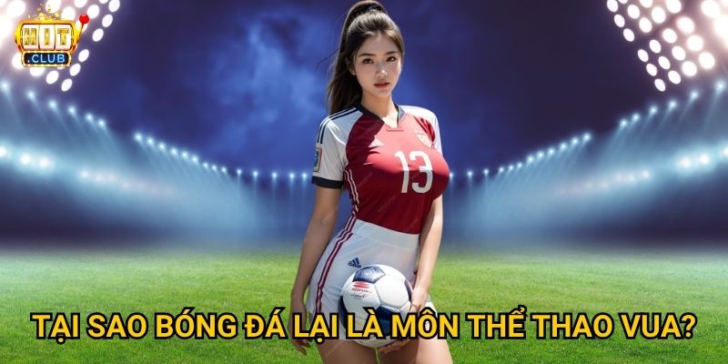 Bóng Đá Hitclub có tỷ lệ cược hấp dẫn cho World Cup không? 2 Tại sao bóng đá lại là môn thể thao vua?